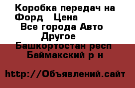 Коробка передач на Форд › Цена ­ 20 000 - Все города Авто » Другое   . Башкортостан респ.,Баймакский р-н